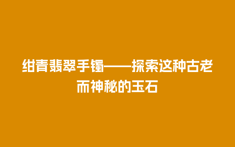 绀青翡翠手镯——探索这种古老而神秘的玉石