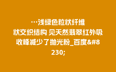 …浅绿色粒状纤维状交织结构 见天然翡翠红外吸收峰减少了抛光粉_百度…