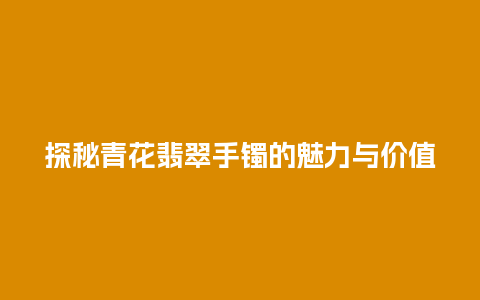 探秘青花翡翠手镯的魅力与价值