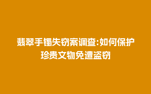 翡翠手镯失窃案调查:如何保护珍贵文物免遭盗窃