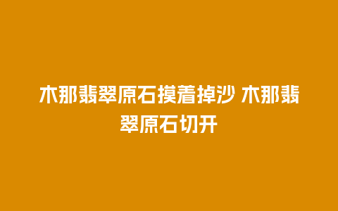 木那翡翠原石摸着掉沙 木那翡翠原石切开