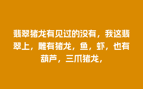 翡翠猪龙有见过的没有，我这翡翠上，雕有猪龙，鱼，虾，也有葫芦，三爪猪龙，