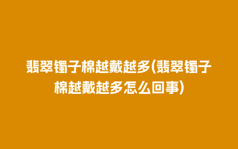 翡翠镯子棉越戴越多(翡翠镯子棉越戴越多怎么回事)