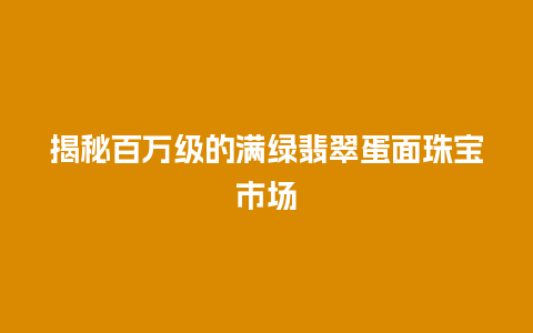 揭秘百万级的满绿翡翠蛋面珠宝市场