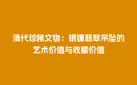 清代珍稀文物：银镶翡翠吊坠的艺术价值与收藏价值