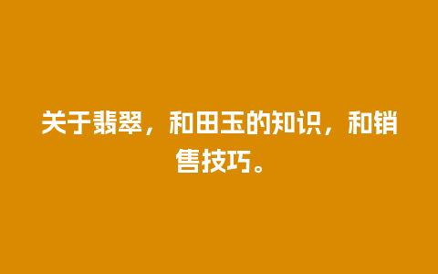 关于翡翠，和田玉的知识，和销售技巧。