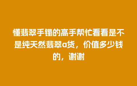 懂翡翠手镯的高手帮忙看看是不是纯天然翡翠a货，价值多少钱的，谢谢