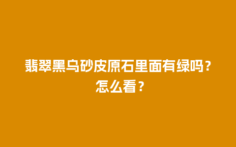 翡翠黑乌砂皮原石里面有绿吗？ 怎么看？