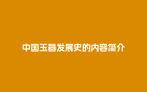 中国玉器发展史的内容简介