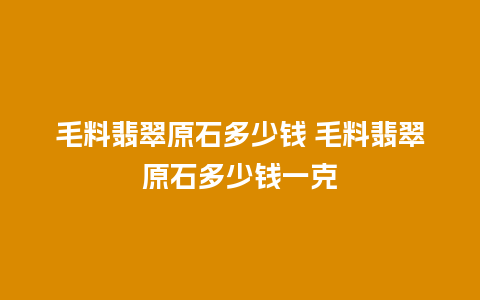 毛料翡翠原石多少钱 毛料翡翠原石多少钱一克