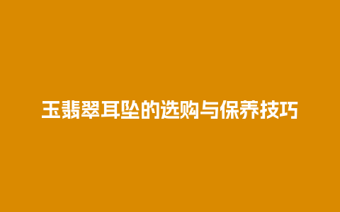 玉翡翠耳坠的选购与保养技巧