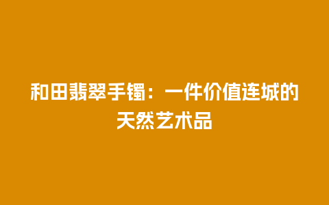 和田翡翠手镯：一件价值连城的天然艺术品