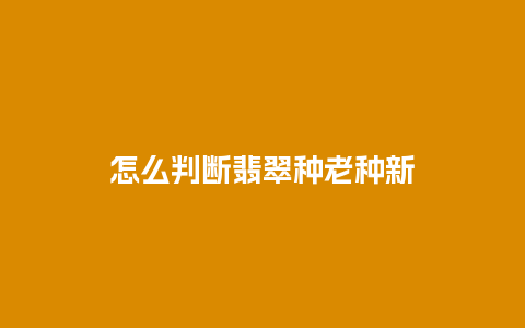 怎么判断翡翠种老种新