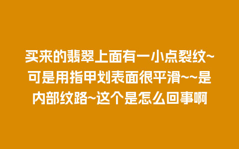 买来的翡翠上面有一小点裂纹~可是用指甲划表面很平滑~~是内部纹路~这个是怎么回事啊