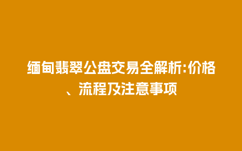 缅甸翡翠公盘交易全解析:价格、流程及注意事项