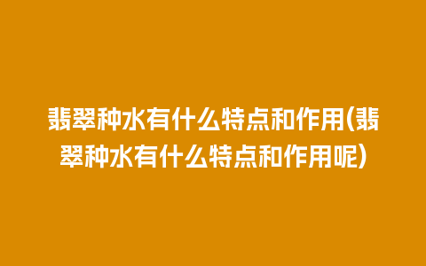 翡翠种水有什么特点和作用(翡翠种水有什么特点和作用呢)