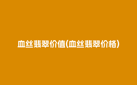 血丝翡翠价值(血丝翡翠价格)