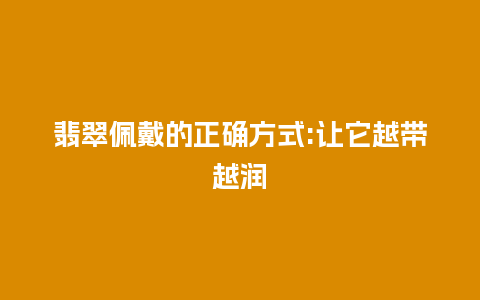 翡翠佩戴的正确方式:让它越带越润