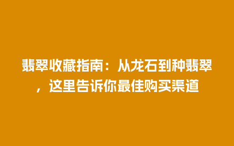 翡翠收藏指南：从龙石到种翡翠，这里告诉你最佳购买渠道