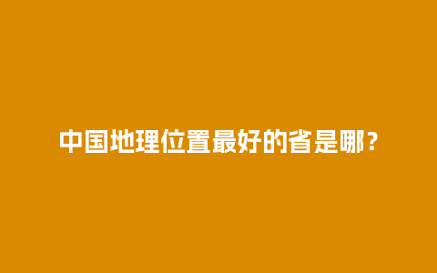 中国地理位置最好的省是哪？