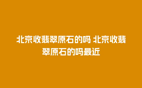 北京收翡翠原石的吗 北京收翡翠原石的吗最近