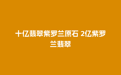 十亿翡翠紫罗兰原石 2亿紫罗兰翡翠
