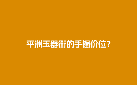 平洲玉器街的手镯价位？