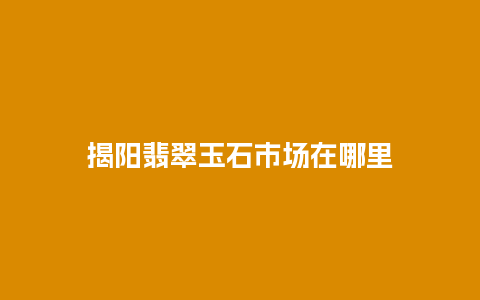 揭阳翡翠玉石市场在哪里
