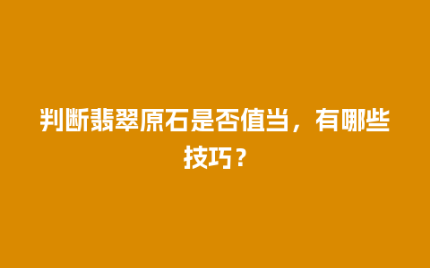 判断翡翠原石是否值当，有哪些技巧？