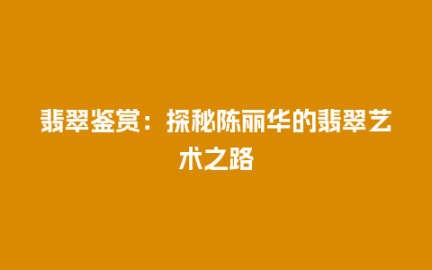 翡翠鉴赏：探秘陈丽华的翡翠艺术之路