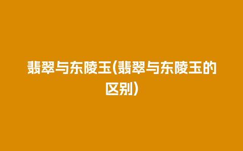 翡翠与东陵玉(翡翠与东陵玉的区别)