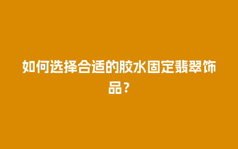 如何选择合适的胶水固定翡翠饰品？