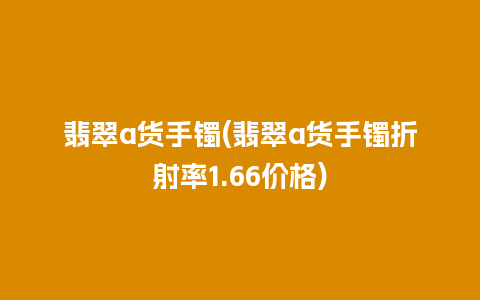 翡翠a货手镯(翡翠a货手镯折射率1.66价格)