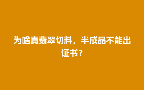 为啥真翡翠切料，半成品不能出证书？