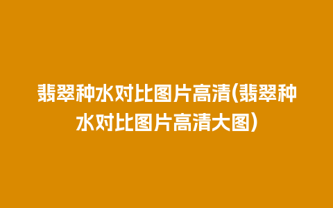 翡翠种水对比图片高清(翡翠种水对比图片高清大图)
