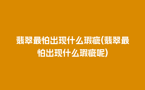 翡翠最怕出现什么瑕疵(翡翠最怕出现什么瑕疵呢)