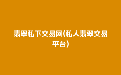 翡翠私下交易网(私人翡翠交易平台)