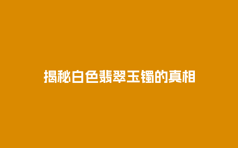 揭秘白色翡翠玉镯的真相