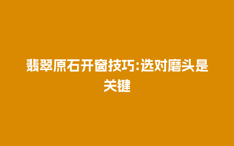 翡翠原石开窗技巧:选对磨头是关键