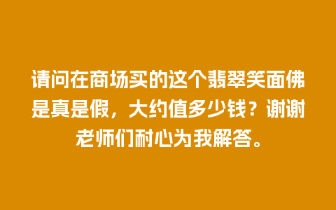 请问在商场买的这个翡翠笑面佛是真是假，大约值多少钱？谢谢老师们耐心为我解答。