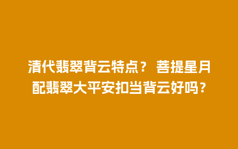 清代翡翠背云特点？ 菩提星月配翡翠大平安扣当背云好吗？