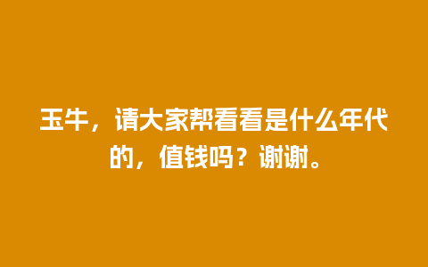 玉牛，请大家帮看看是什么年代的，值钱吗？谢谢。