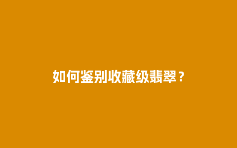 如何鉴别收藏级翡翠？