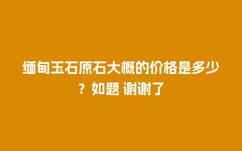 缅甸玉石原石大概的价格是多少？如题 谢谢了