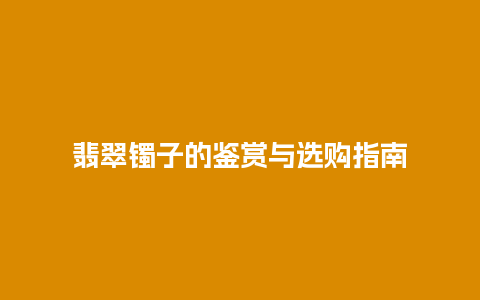 翡翠镯子的鉴赏与选购指南