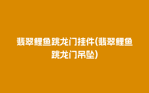 翡翠鲤鱼跳龙门挂件(翡翠鲤鱼跳龙门吊坠)