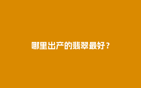 哪里出产的翡翠最好？