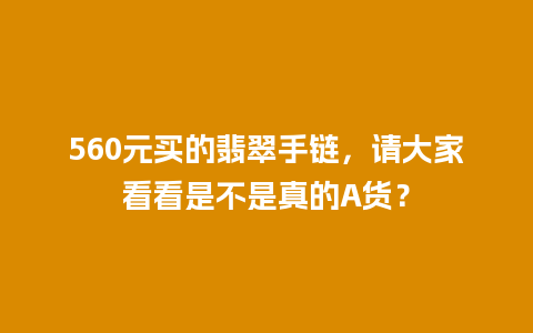 560元买的翡翠手链，请大家看看是不是真的A货？