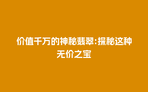 价值千万的神秘翡翠:探秘这种无价之宝