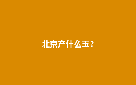 北京产什么玉？